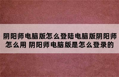 阴阳师电脑版怎么登陆电脑版阴阳师怎么用 阴阳师电脑版是怎么登录的